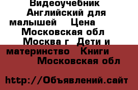 Видеоучебник “Английский для малышей“ › Цена ­ 199 - Московская обл., Москва г. Дети и материнство » Книги, CD, DVD   . Московская обл.